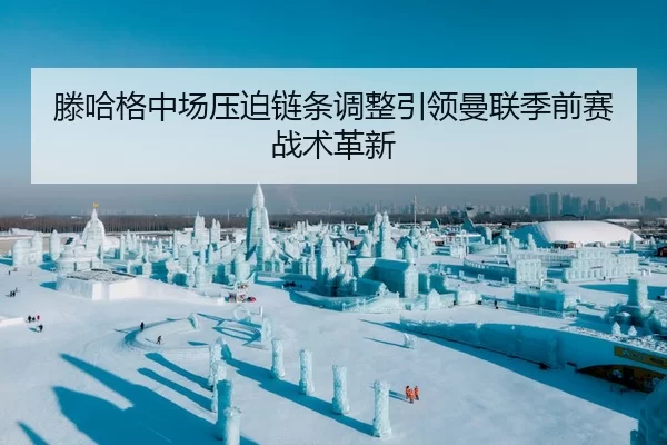 滕哈格中场压迫链条调整引领曼联季前赛战术革新