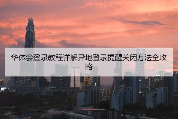 华体会登录教程详解异地登录提醒关闭方法全攻略