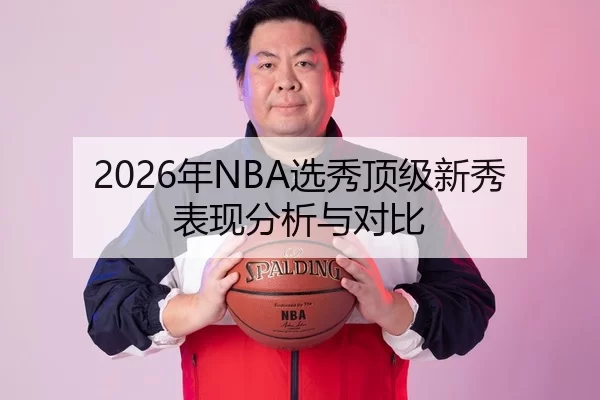 2026年NBA选秀顶级新秀表现分析与对比