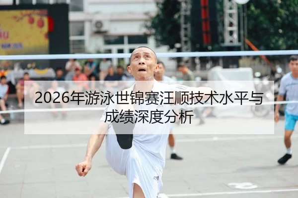 2026年游泳世锦赛汪顺技术水平与成绩深度分析