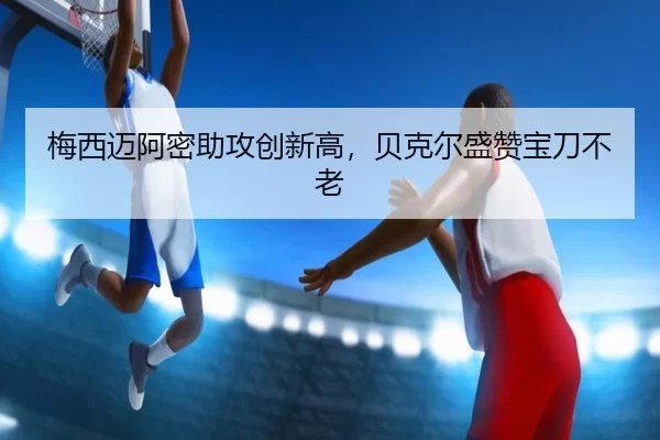梅西迈阿密助攻创新高，贝克尔盛赞宝刀不老
