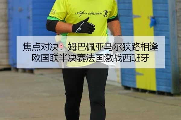 焦点对决：姆巴佩亚马尔狭路相逢 欧国联半决赛法国激战西班牙
