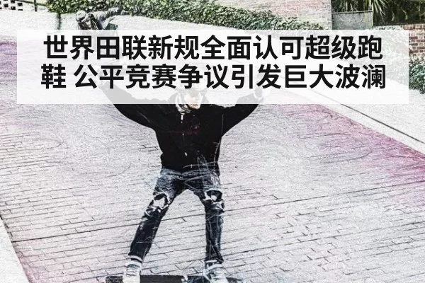 世界田联新规全面认可超级跑鞋 公平竞赛争议引发巨大波澜