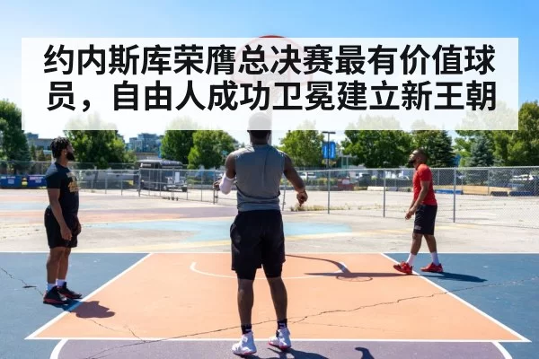 约内斯库荣膺总决赛最有价值球员,自由人成功卫冕建立新王朝