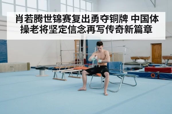 肖若腾世锦赛复出勇夺铜牌 中国体操老将坚定信念再写传奇新篇章