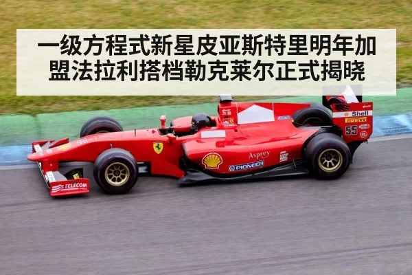一级方程式新星皮亚斯特里明年加盟法拉利搭档勒克莱尔正式揭晓