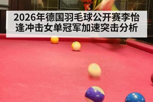 2026年德国羽毛球公开赛李怡逢冲击女单冠军加速突击分析